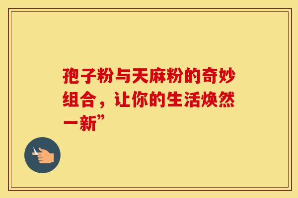 孢子粉与天麻粉的奇妙组合，让你的生活焕然一新”