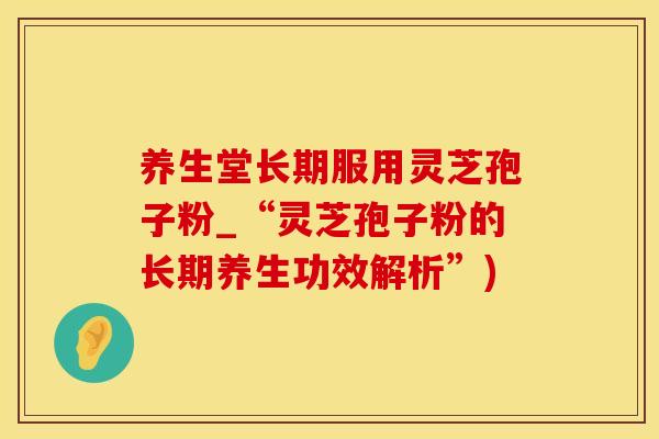 养生堂长期服用灵芝孢子粉_“灵芝孢子粉的长期养生功效解析”)