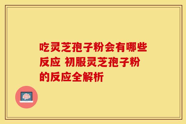 吃灵芝孢子粉会有哪些反应 初服灵芝孢子粉的反应全解析