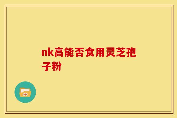 nk高能否食用灵芝孢子粉