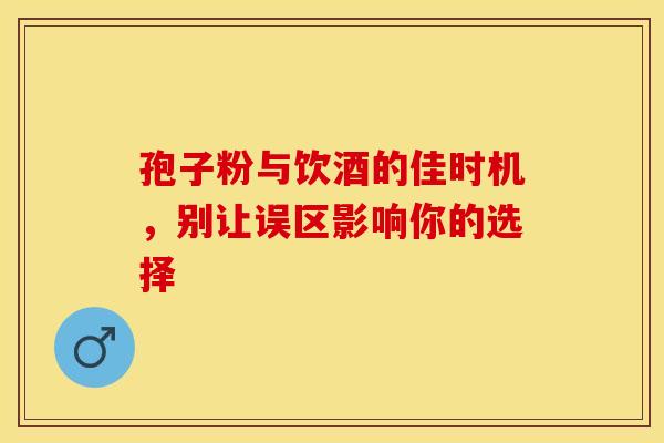 孢子粉与饮酒的佳时机，别让误区影响你的选择