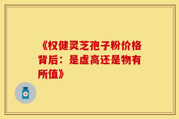 《权健灵芝孢子粉价格背后：是虚高还是物有所值》