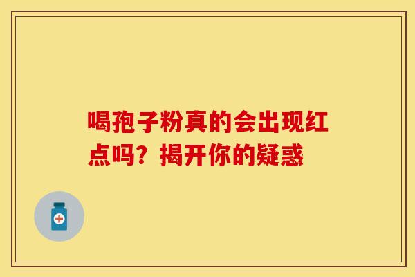 喝孢子粉真的会出现红点吗？揭开你的疑惑
