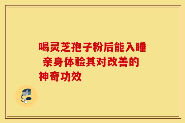 喝灵芝孢子粉后能入睡 亲身体验其对改善的神奇功效