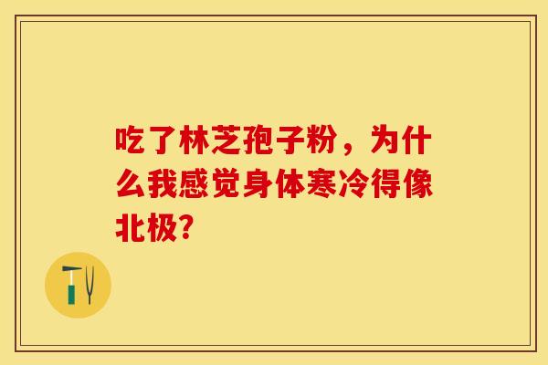 吃了林芝孢子粉，为什么我感觉身体寒冷得像北极？