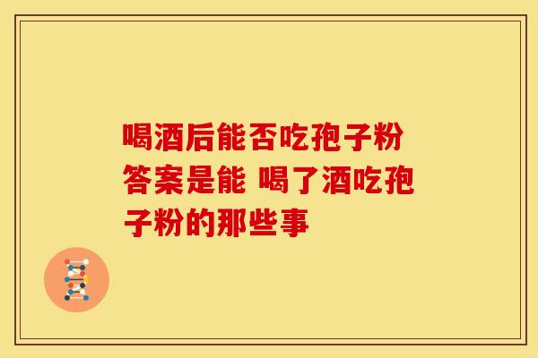 喝酒后能否吃孢子粉 答案是能 喝了酒吃孢子粉的那些事
