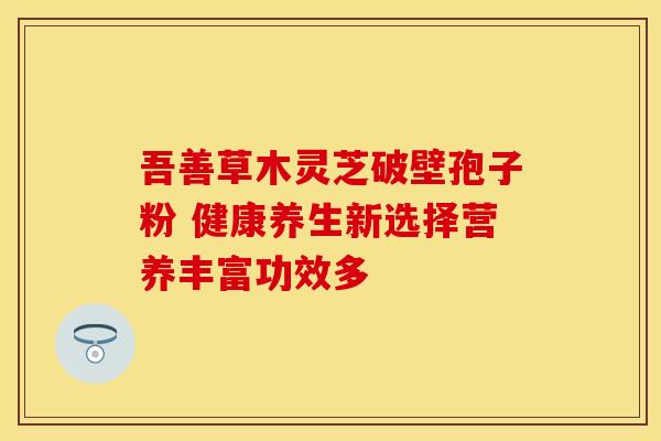 吾善草木灵芝破壁孢子粉 健康养生新选择营养丰富功效多