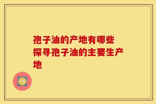孢子油的产地有哪些 探寻孢子油的主要生产地