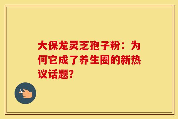 大保龙灵芝孢子粉：为何它成了养生圈的新热议话题？