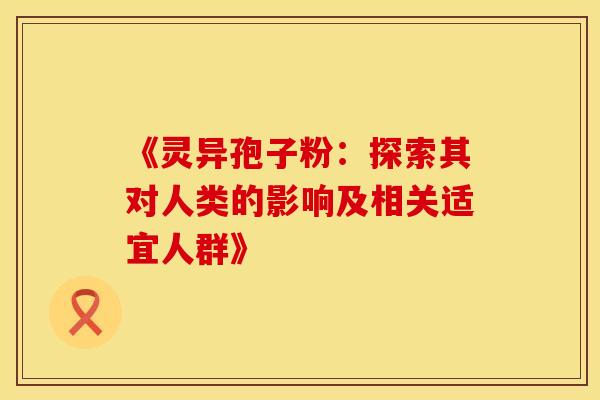 《灵异孢子粉：探索其对人类的影响及相关适宜人群》