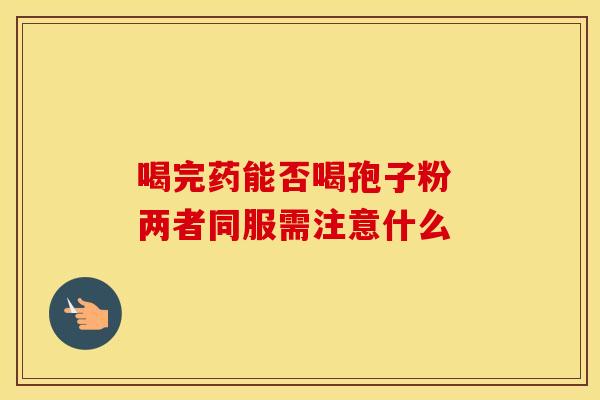 喝完药能否喝孢子粉 两者同服需注意什么