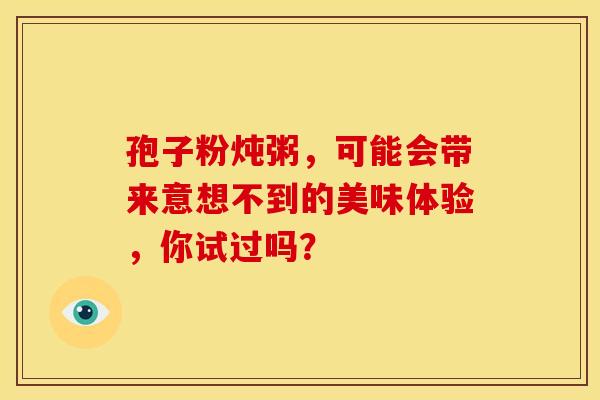 孢子粉炖粥，可能会带来意想不到的美味体验，你试过吗？