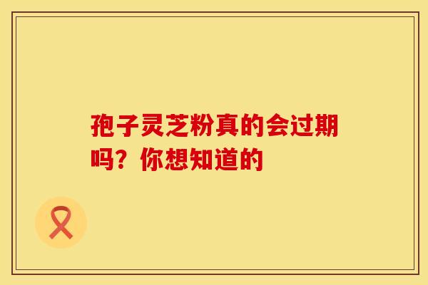 孢子灵芝粉真的会过期吗?你想知道的 孢子灵芝粉真的会过期吗?你想知道的