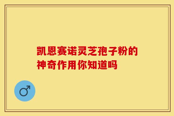 凯恩赛诺灵芝孢子粉的神奇作用你知道吗