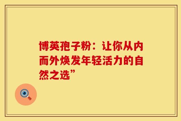 博英孢子粉:让你从内而外焕发年轻活力的自然之选” 博英孢子粉:让你从内而外焕发年轻活力的自然之选”