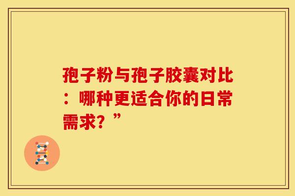 孢子粉与孢子胶囊对比：哪种更适合你的日常需求？”