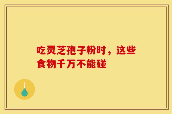 吃灵芝孢子粉时，这些食物千万不能碰
