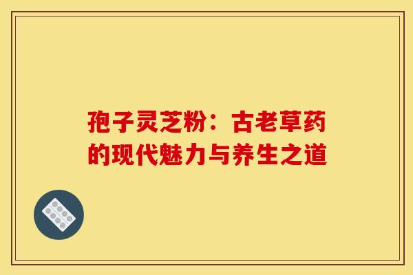 孢子灵芝粉：古老草药的现代魅力与养生之道