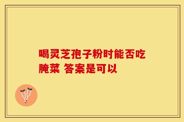 喝灵芝孢子粉时能否吃腌菜 答案是可以