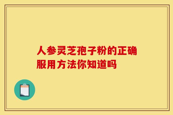 人参灵芝孢子粉的正确服用方法你知道吗