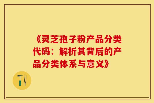 《灵芝孢子粉产品分类代码：解析其背后的产品分类体系与意义》