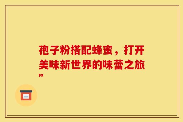 孢子粉搭配蜂蜜，打开美味新世界的味蕾之旅”