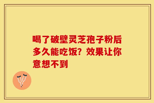 喝了破壁灵芝孢子粉后多久能吃饭？效果让你意想不到