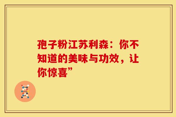 孢子粉江苏利森：你不知道的美味与功效，让你惊喜”
