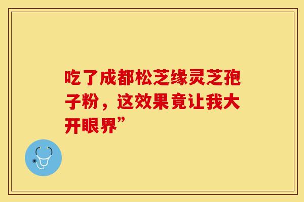 吃了成都松芝缘灵芝孢子粉，这效果竟让我大开眼界”