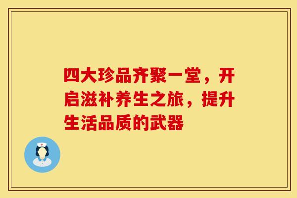 四大珍品齐聚一堂，开启滋补养生之旅，提升生活品质的武器