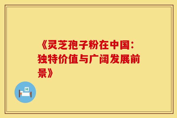 《灵芝孢子粉在中国：独特价值与广阔发展前景》