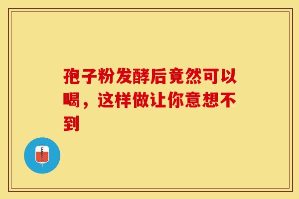孢子粉发酵后竟然可以喝，这样做让你意想不到