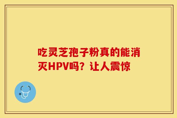 吃灵芝孢子粉真的能消灭HPV吗？让人震惊
