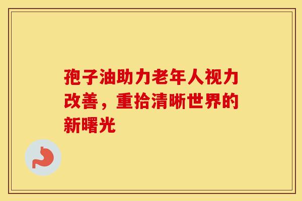 孢子油助力老年人视力改善，重拾清晰世界的新曙光