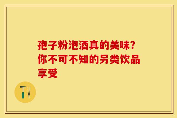 孢子粉泡酒真的美味？你不可不知的另类饮品享受