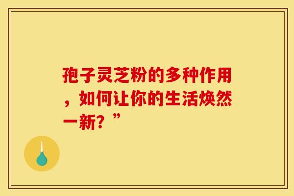 孢子灵芝粉的多种作用，如何让你的生活焕然一新？”