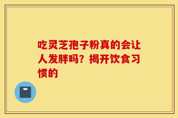 吃灵芝孢子粉真的会让人发胖吗？揭开饮食习惯的