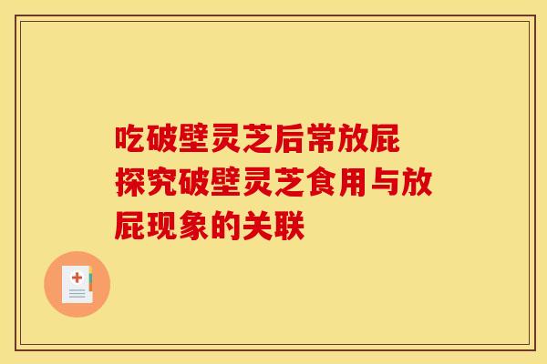 吃破壁灵芝后常放屁 探究破壁灵芝食用与放屁现象的关联 吃破壁灵芝后常放屁 探究破壁灵芝食用与放屁现象的关联