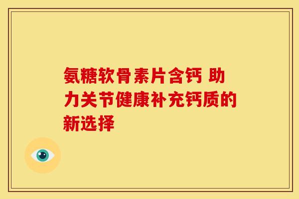 氨糖软骨素片含钙 助力关节健康补充钙质的新选择