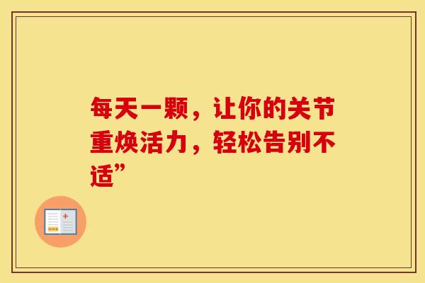 每天一颗,让你的关节重焕活力,轻松告别不适” 每天一颗,让你的关节重焕活力,轻松告别不适”