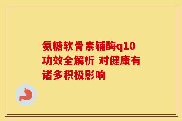 氨糖软骨素辅酶q10功效全解析 对健康有诸多积极影响