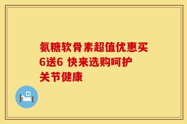 氨糖软骨素超值优惠买6送6 快来选购呵护关节健康
