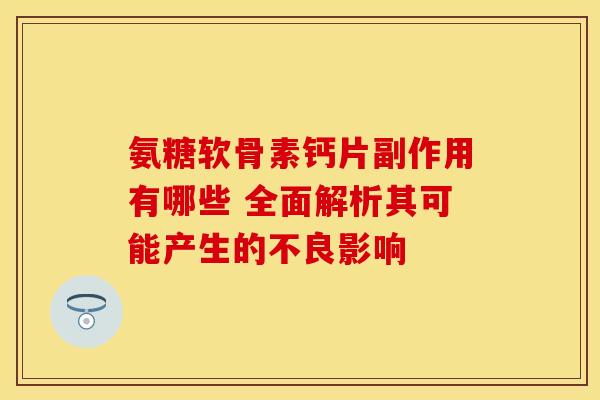 氨糖软骨素钙片副作用有哪些 全面解析其可能产生的不良影响