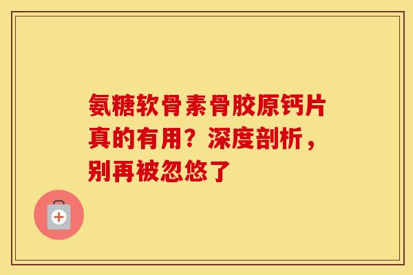 氨糖软骨素骨胶原钙片真的有用？深度剖析，别再被忽悠了