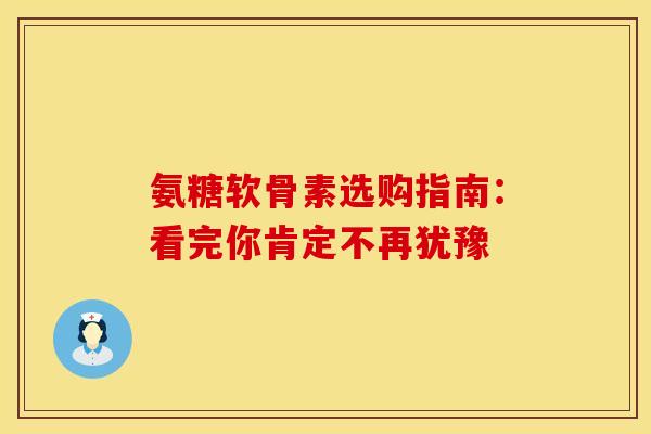 氨糖软骨素选购指南:看完你肯定不再犹豫 氨糖软骨素选购指南:看完你肯定不再犹豫