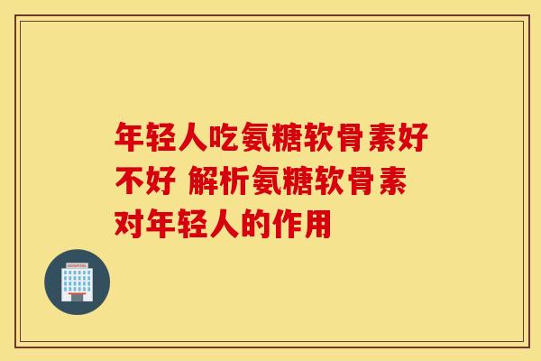 年轻人吃氨糖软骨素好不好 解析氨糖软骨素对年轻人的作用