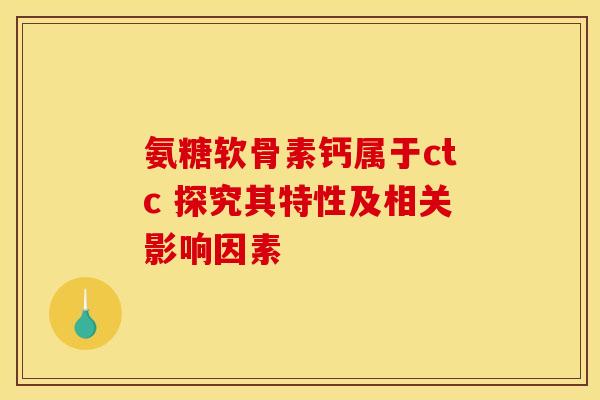 氨糖软骨素钙属于ctc 探究其特性及相关影响因素
