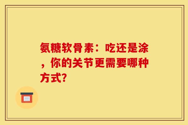 氨糖软骨素：吃还是涂，你的关节更需要哪种方式？