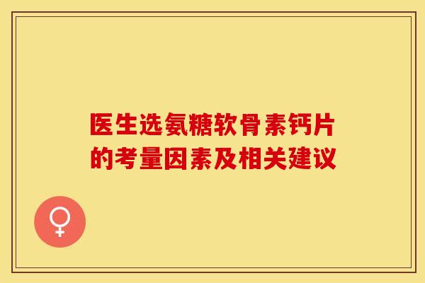 医生选氨糖软骨素钙片的考量因素及相关建议