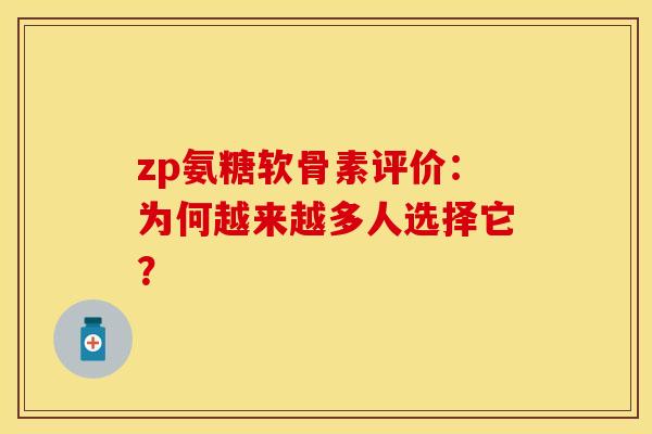 zp氨糖软骨素评价:为何越来越多人选择它? zp氨糖软骨素评价:为何越来越多人选择它?